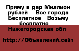 Приму в дар Миллион рублей! - Все города Бесплатное » Возьму бесплатно   . Нижегородская обл.